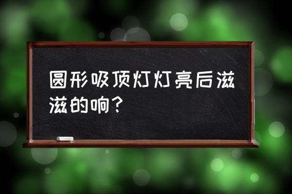 led吸顶灯有滋滋响声怎么回事 圆形吸顶灯灯亮后滋滋的响？