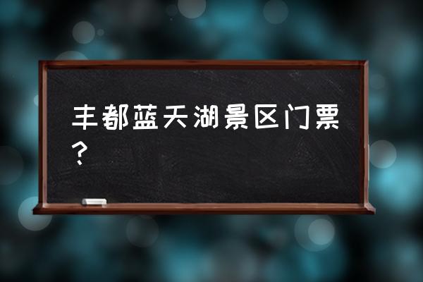 丰都南天湖住宿价格表 丰都蓝天湖景区门票？