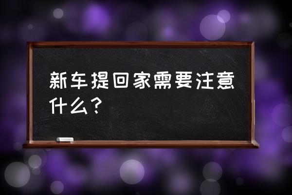 购买新车时提车注意哪些 新车提回家需要注意什么？