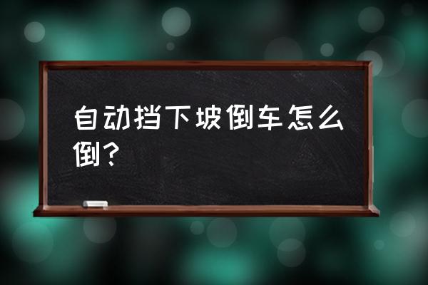 自动挡汽车下陡坡正确操作方法 自动挡下坡倒车怎么倒？