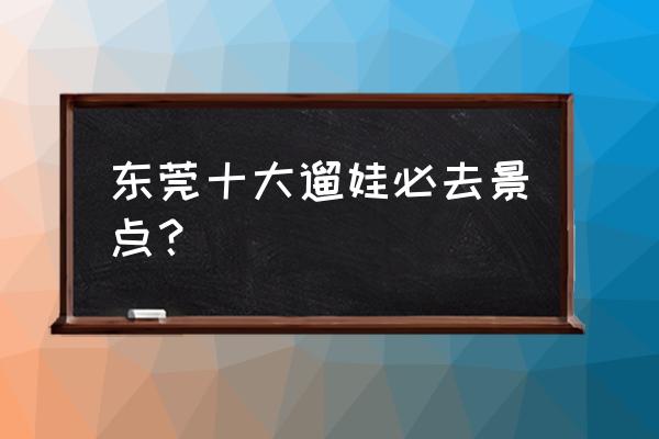 东莞市凤岗镇附近景点排名前十名 东莞十大遛娃必去景点？