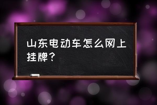 电瓶车牌照在网上怎么办理 山东电动车怎么网上挂牌？