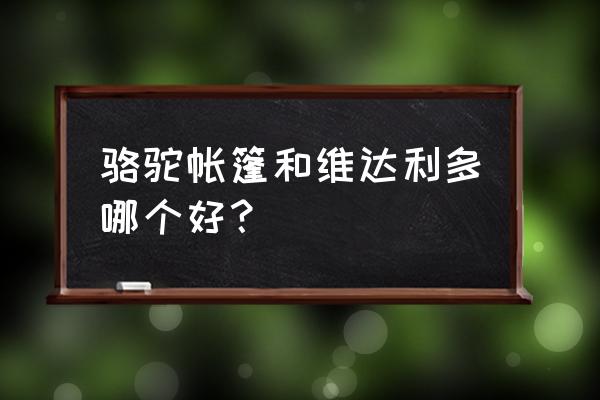 骆驼沙漠之舟帐篷 骆驼帐篷和维达利多哪个好？