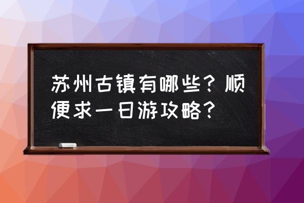 苏州旅游自助攻略一日游路线图 苏州古镇有哪些？顺便求一日游攻略？