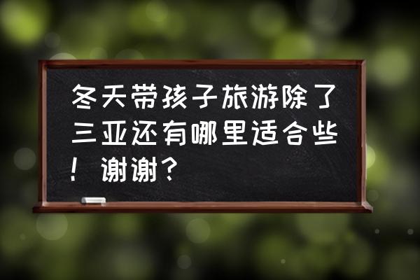 冬季去国外哪里旅游最好 冬天带孩子旅游除了三亚还有哪里适合些！谢谢？