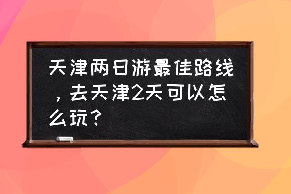 去天津两日游怎么玩 天津两日游最佳路线，去天津2天可以怎么玩？