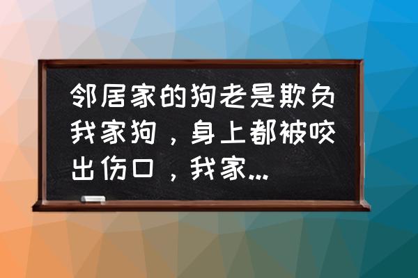 怎么训练狗狗不被别的狗欺负 邻居家的狗老是欺负我家狗，身上都被咬出伤口，我家狗看见邻居家的狗就怂，该怎么办？