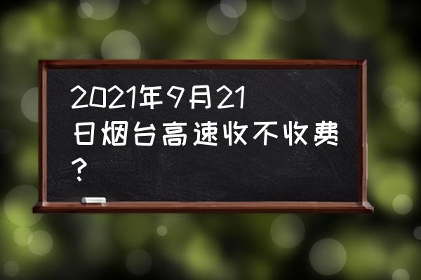 烟台春节免费景区一览 2021年9月21日烟台高速收不收费？