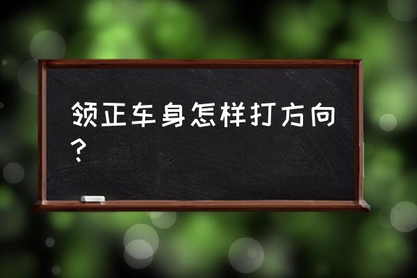 学车怎么调正车身位置 领正车身怎样打方向？