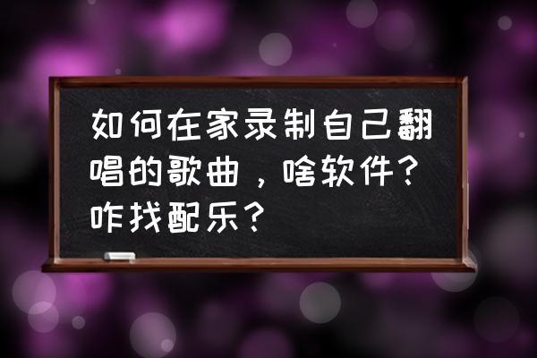 如何在酷狗里面k歌听到自己唱的歌 如何在家录制自己翻唱的歌曲，啥软件？咋找配乐？