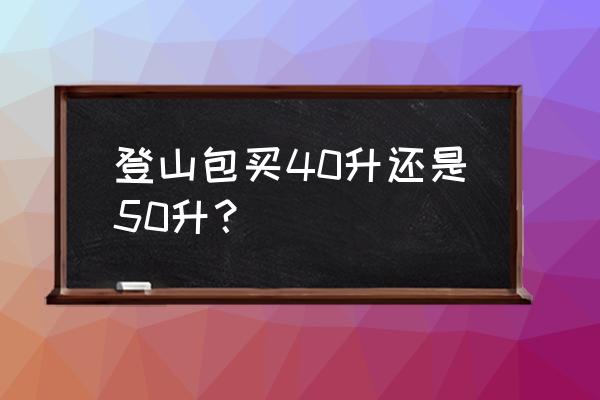 去旅游背哪种登山包最合适 登山包买40升还是50升？