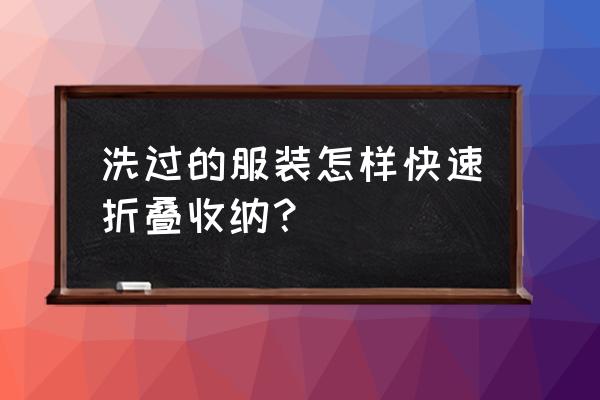 怎样巧妙的整理衣服 洗过的服装怎样快速折叠收纳？