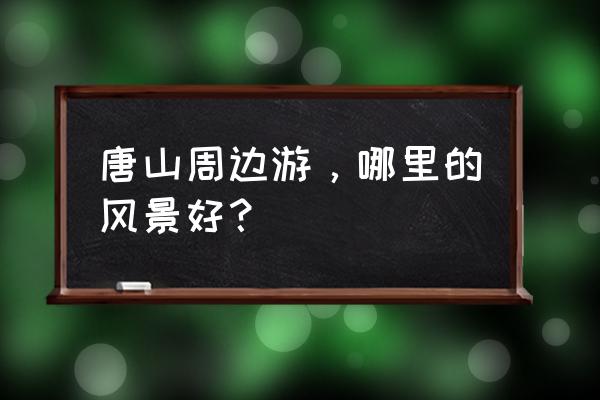 唐山周边一天游必去的景点有哪些 唐山周边游，哪里的风景好？