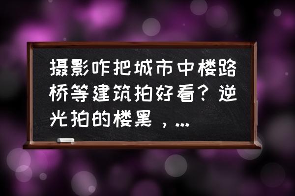 室内建筑摄影教学 摄影咋把城市中楼路桥等建筑拍好看？逆光拍的楼黑，怎么修图？