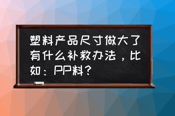 塑料件尺寸对照表 塑料产品尺寸做大了有什么补救办法，比如：PP料？