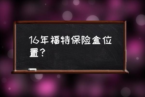 长安之星3车内保险盒示意图 16年福特保险盒位置？