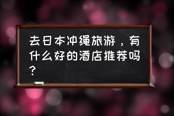 冲绳旅游十大必去地方 去日本冲绳旅游，有什么好的酒店推荐吗？