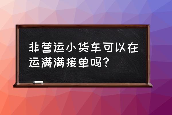 空车拉货在哪里找 非营运小货车可以在运满满接单吗？