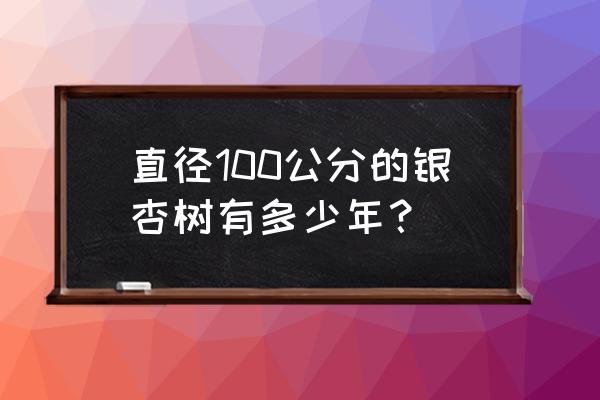 银杏直径10公分是多少年的 直径100公分的银杏树有多少年？