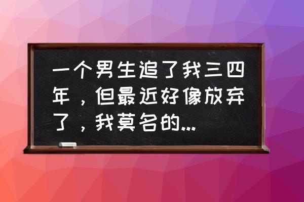 错过了永远不会回来 一个男生追了我三四年，但最近好像放弃了，我莫名的感到难过是什么原因呢？