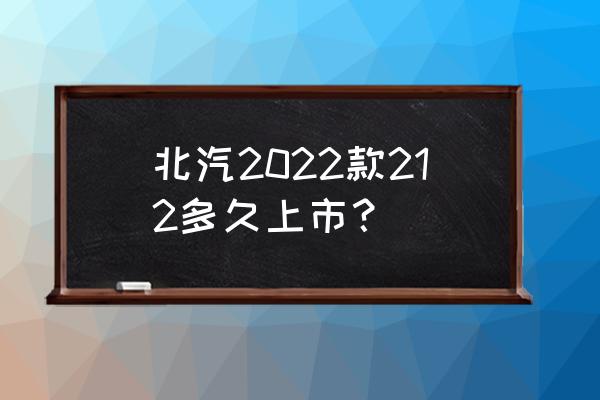 北汽212最近销售点 北汽2022款212多久上市？