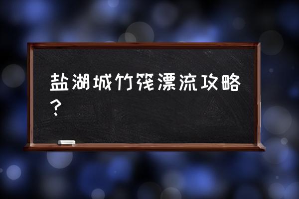 漂流过程是怎样的 盐湖城竹筏漂流攻略？