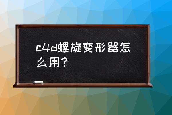 c4d胶囊变弯曲教程 c4d螺旋变形器怎么用？