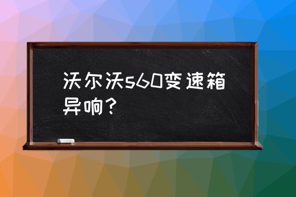 沃尔沃s60l显示变速箱需要维修 沃尔沃s60变速箱异响？