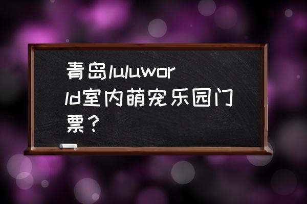 商场萌宠乐园投资多少 青岛luluworld室内萌宠乐园门票？