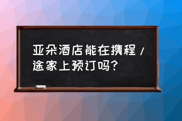 加入途家平台怎么收费 亚朵酒店能在携程/途家上预订吗？