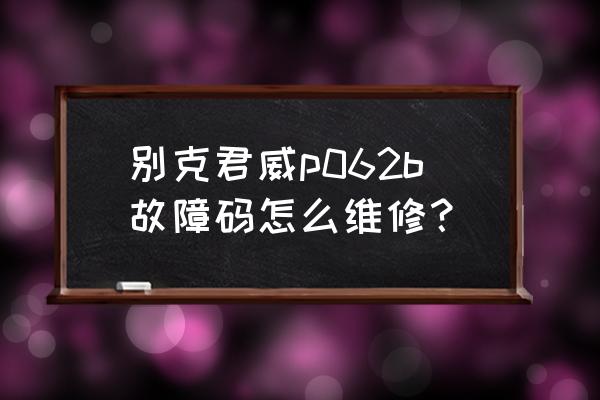 别克君威维修故障大全 别克君威p062b故障码怎么维修？