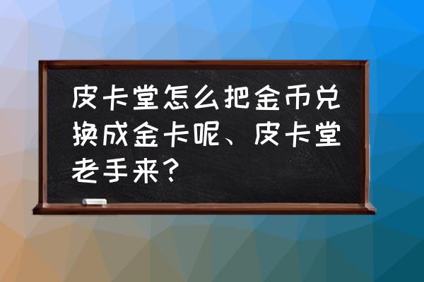 皮卡堂物品大全 皮卡堂怎么把金币兑换成金卡呢、皮卡堂老手来？