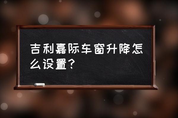 吉利嘉际钥匙怎样换电池 吉利嘉际车窗升降怎么设置？