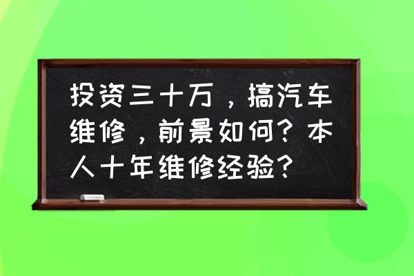 学习汽车维修有前途吗 投资三十万，搞汽车维修，前景如何？本人十年维修经验？