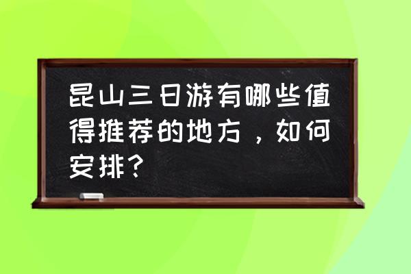 苏州三日游最佳路线自由行推荐 昆山三日游有哪些值得推荐的地方，如何安排？