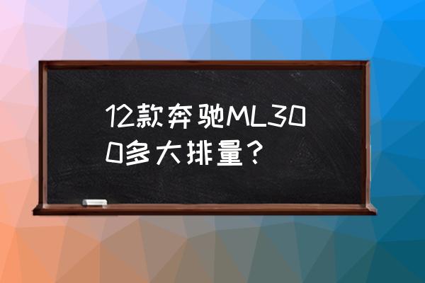 奔驰ml300是什么档次 12款奔驰ML300多大排量？