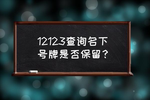 12123怎么看原来保留的车牌 12123查询名下号牌是否保留？