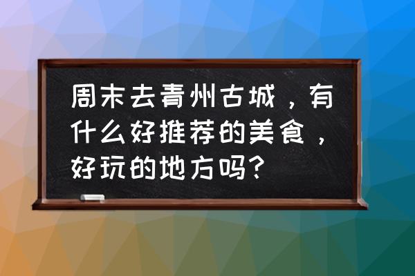 青州古城自驾游攻略一日游 周末去青州古城，有什么好推荐的美食，好玩的地方吗？