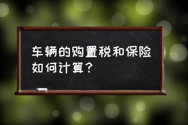 个人车辆购置税怎么计算 车辆的购置税和保险如何计算？