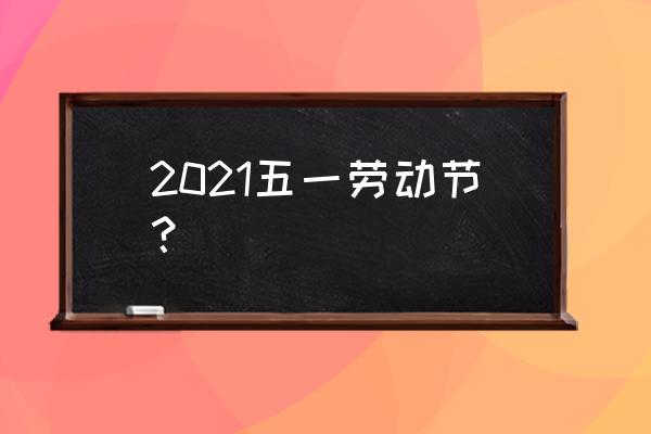 今年五一假期你是如何安排的呢 2021五一劳动节？