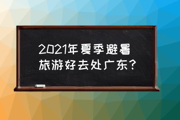 最适合夏季避暑的旅游景点推荐 2021年夏季避暑旅游好去处广东？