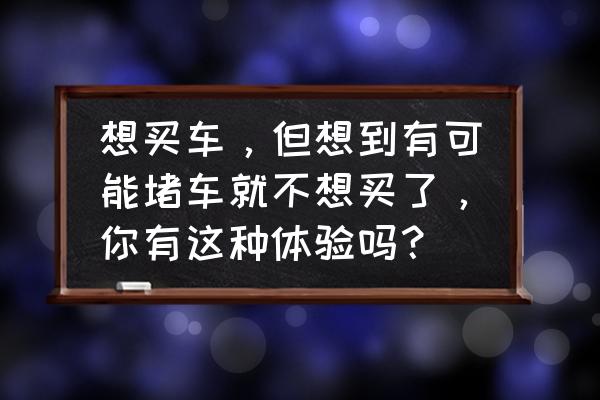 选车纠结综合症怎么治 想买车，但想到有可能堵车就不想买了，你有这种体验吗？