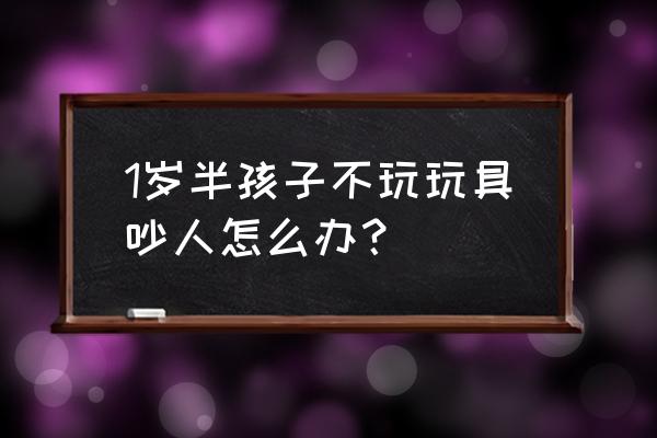 怎么教一周半宝宝说话 1岁半孩子不玩玩具吵人怎么办？