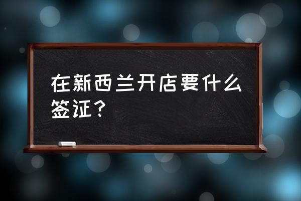 新西兰签证最新通知 在新西兰开店要什么签证？