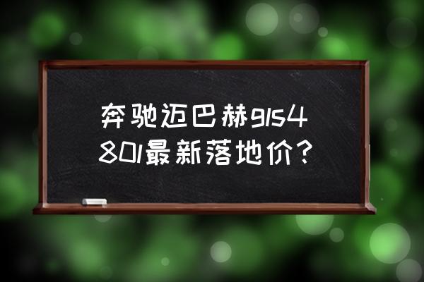 迈巴赫gls480价格多少钱 奔驰迈巴赫gls480l最新落地价？