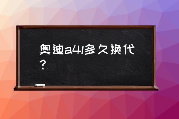 a4l什么时候全新换代 奥迪a4l多久换代？