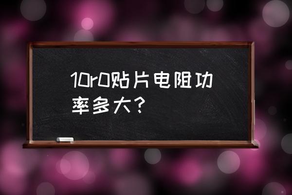 贴片电阻瞬时功率对照表 10r0贴片电阻功率多大？