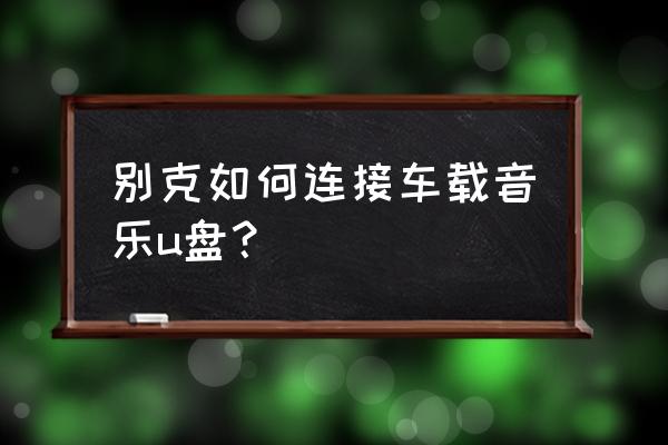 车载u盘在车上怎么打开 别克如何连接车载音乐u盘？