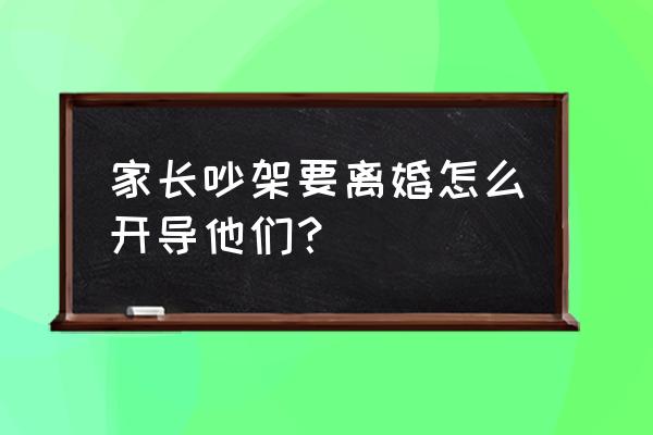 当孩子吵架我们应该怎样开导 家长吵架要离婚怎么开导他们？