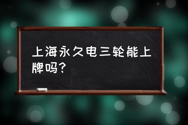 电动车上永久牌照网上怎么申请 上海永久电三轮能上牌吗？